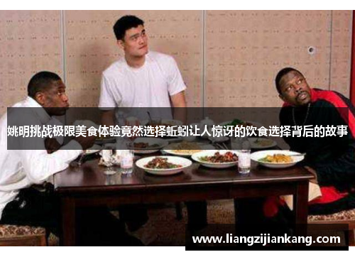 姚明挑战极限美食体验竟然选择蚯蚓让人惊讶的饮食选择背后的故事