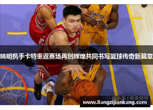 姚明携手卡特重返赛场再创辉煌共同书写篮球传奇新篇章