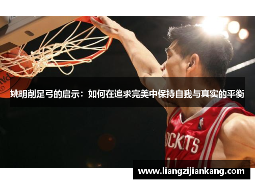 姚明削足弓的启示：如何在追求完美中保持自我与真实的平衡