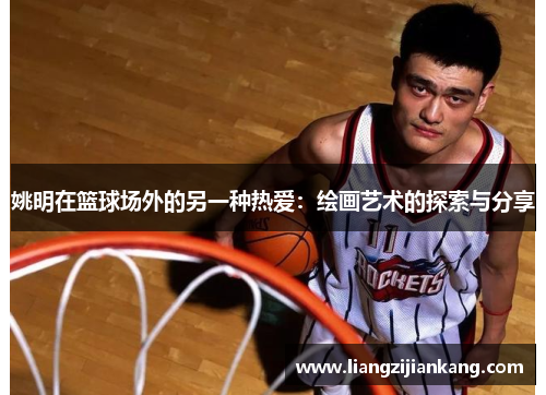 姚明在篮球场外的另一种热爱：绘画艺术的探索与分享