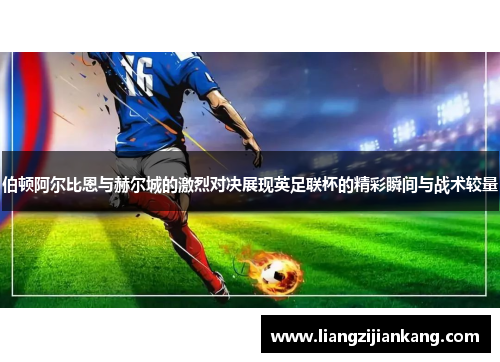 伯顿阿尔比恩与赫尔城的激烈对决展现英足联杯的精彩瞬间与战术较量