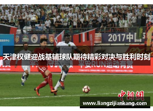 天津权健迎战基辅球队期待精彩对决与胜利时刻