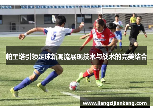帕奎塔引领足球新潮流展现技术与战术的完美结合