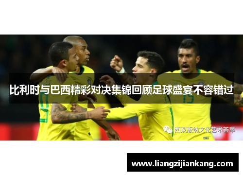 比利时与巴西精彩对决集锦回顾足球盛宴不容错过